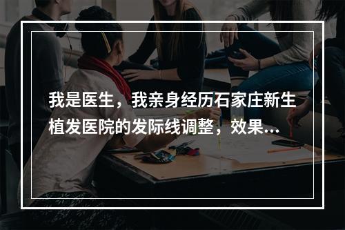 我是医生，我亲身经历石家庄新生植发医院的发际线调整，效果惊人！