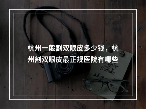 杭州一般割双眼皮多少钱，杭州割双眼皮最正规医院有哪些