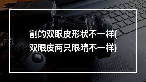 割的双眼皮形状不一样(双眼皮两只眼睛不一样)