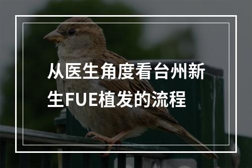 从医生角度看台州新生FUE植发的流程