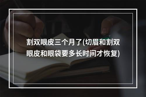 割双眼皮三个月了(切眉和割双眼皮和眼袋要多长时间才恢复)