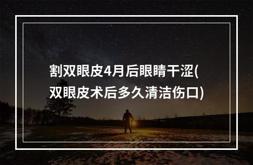 割双眼皮4月后眼睛干涩(双眼皮术后多久清洁伤口)