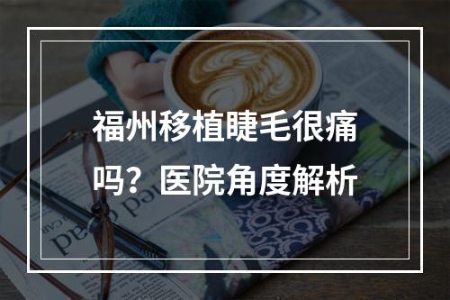 福州移植睫毛很痛吗？医院角度解析