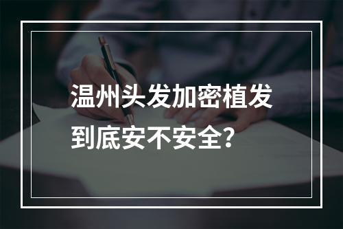 温州头发加密植发到底安不安全？