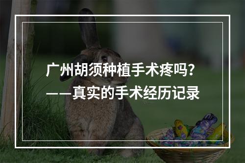 广州胡须种植手术疼吗？——真实的手术经历记录