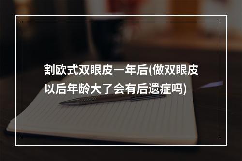 割欧式双眼皮一年后(做双眼皮以后年龄大了会有后遗症吗)