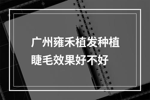 广州雍禾植发种植睫毛效果好不好