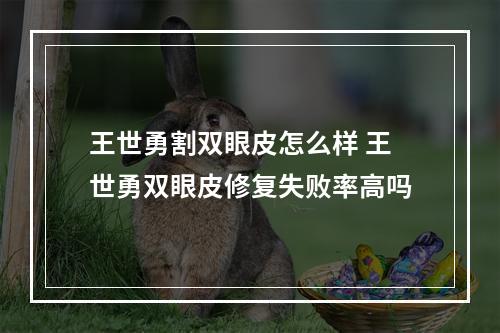 王世勇割双眼皮怎么样 王世勇双眼皮修复失败率高吗