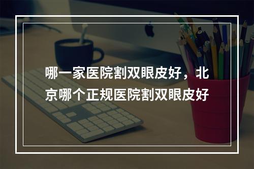 哪一家医院割双眼皮好，北京哪个正规医院割双眼皮好