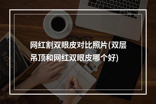 网红割双眼皮对比照片(双层吊顶和网红双眼皮哪个好)