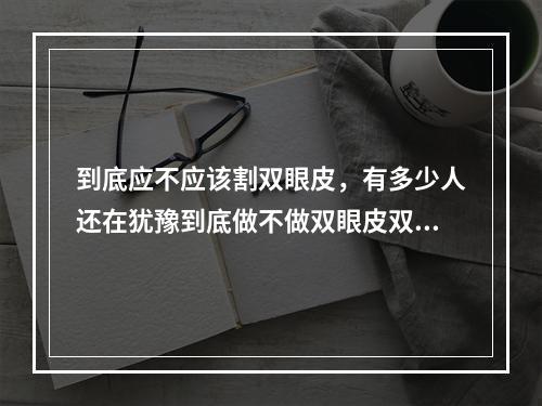 到底应不应该割双眼皮，有多少人还在犹豫到底做不做双眼皮双眼皮该做吗