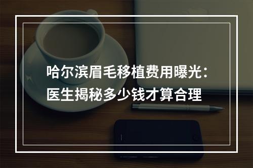 哈尔滨眉毛移植费用曝光：医生揭秘多少钱才算合理