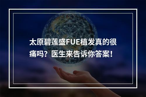 太原碧莲盛FUE植发真的很痛吗？医生来告诉你答案！