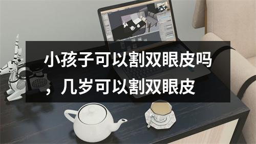 小孩子可以割双眼皮吗，几岁可以割双眼皮