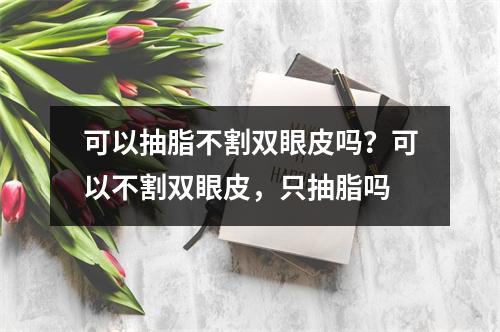 可以抽脂不割双眼皮吗？可以不割双眼皮，只抽脂吗