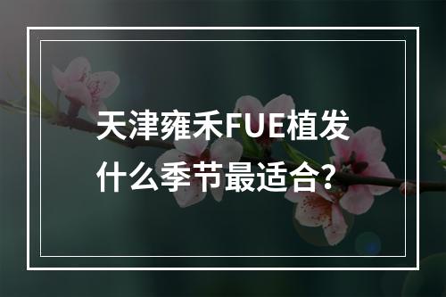 天津雍禾FUE植发什么季节最适合？