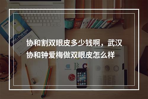 协和割双眼皮多少钱啊，武汉协和钟爱梅做双眼皮怎么样