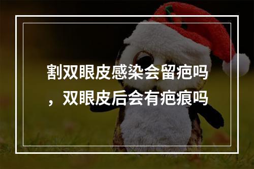 割双眼皮感染会留疤吗，双眼皮后会有疤痕吗