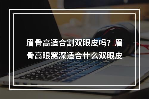 眉骨高适合割双眼皮吗？眉骨高眼窝深适合什么双眼皮