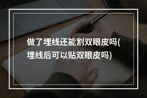 做了埋线还能割双眼皮吗(埋线后可以贴双眼皮吗)