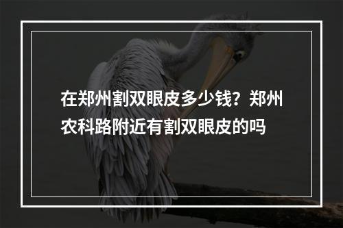 在郑州割双眼皮多少钱？郑州农科路附近有割双眼皮的吗