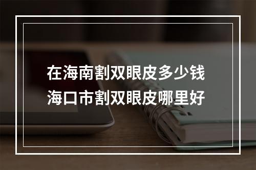 在海南割双眼皮多少钱 海口市割双眼皮哪里好