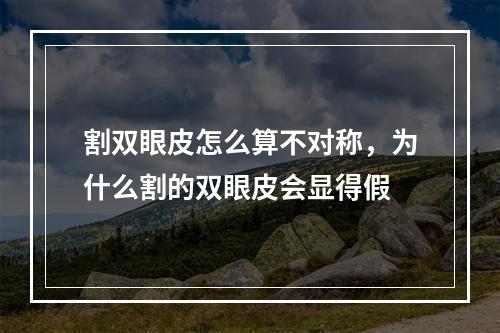 割双眼皮怎么算不对称，为什么割的双眼皮会显得假