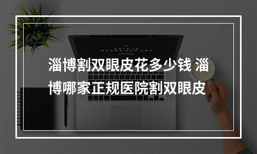 淄博割双眼皮花多少钱 淄博哪家正规医院割双眼皮