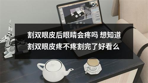 割双眼皮后眼睛会疼吗 想知道割双眼皮疼不疼割完了好看么