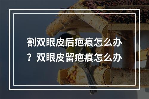 割双眼皮后疤痕怎么办？双眼皮留疤痕怎么办