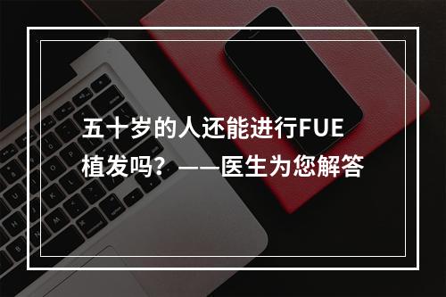 五十岁的人还能进行FUE植发吗？——医生为您解答