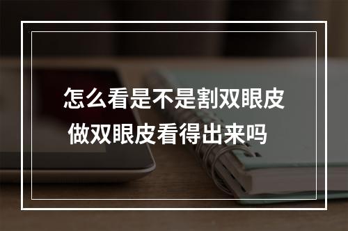 怎么看是不是割双眼皮 做双眼皮看得出来吗