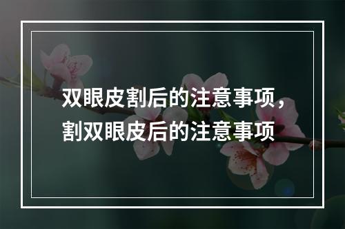 双眼皮割后的注意事项，割双眼皮后的注意事项