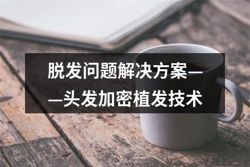 脱发问题解决方案——头发加密植发技术