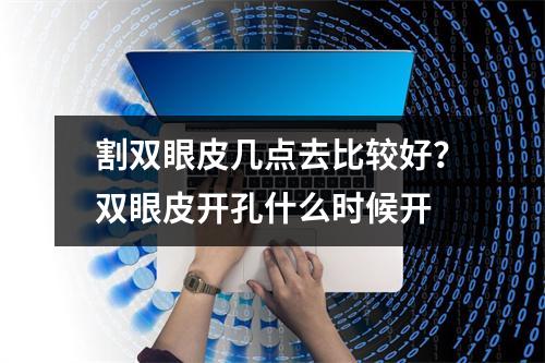 割双眼皮几点去比较好？双眼皮开孔什么时候开