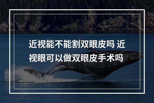 近视能不能割双眼皮吗 近视眼可以做双眼皮手术吗