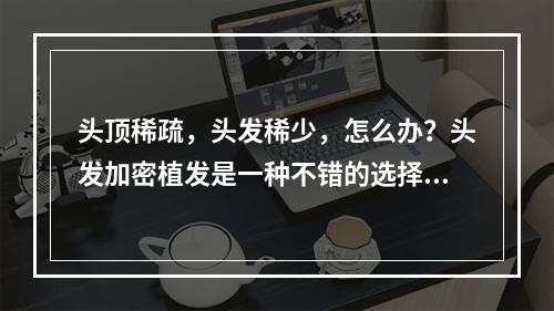 头顶稀疏，头发稀少，怎么办？头发加密植发是一种不错的选择，可是头发加密植发后用什么洗发水比较好呢？