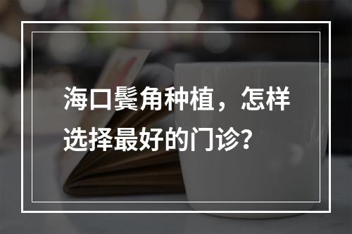 海口鬓角种植，怎样选择最好的门诊？