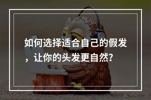 如何选择适合自己的假发，让你的头发更自然？