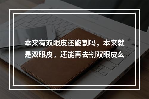 本来有双眼皮还能割吗，本来就是双眼皮，还能再去割双眼皮么