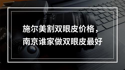 施尔美割双眼皮价格，南京谁家做双眼皮最好