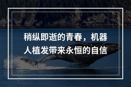 稍纵即逝的青春，机器人植发带来永恒的自信