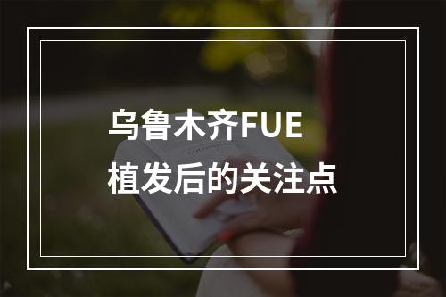 乌鲁木齐FUE植发后的关注点