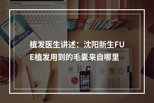 植发医生讲述：沈阳新生FUE植发用到的毛囊来自哪里