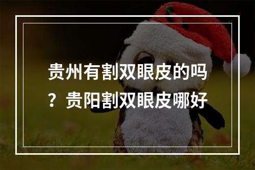 贵州有割双眼皮的吗？贵阳割双眼皮哪好