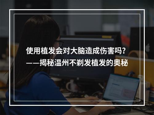 使用植发会对大脑造成伤害吗？——揭秘温州不剃发植发的奥秘