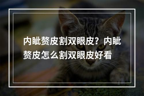 内眦赘皮割双眼皮？内眦赘皮怎么割双眼皮好看