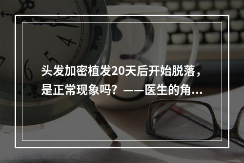 头发加密植发20天后开始脱落，是正常现象吗？——医生的角度解析