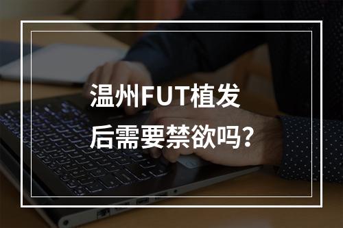 温州FUT植发后需要禁欲吗？