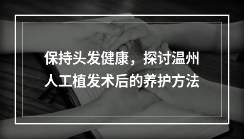 保持头发健康，探讨温州人工植发术后的养护方法